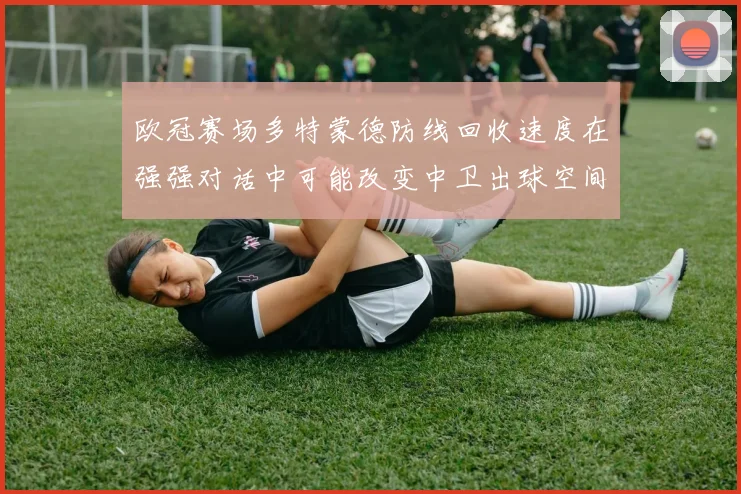 欧冠赛场多特蒙德防线回收速度在强强对话中可能改变中卫出球空间