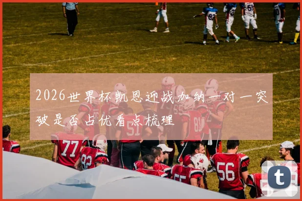 2026世界杯凯恩迎战加纳一对一突破是否占优看点梳理