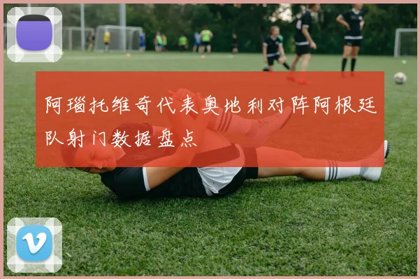 阿瑙托维奇代表奥地利对阵阿根廷队射门数据盘点