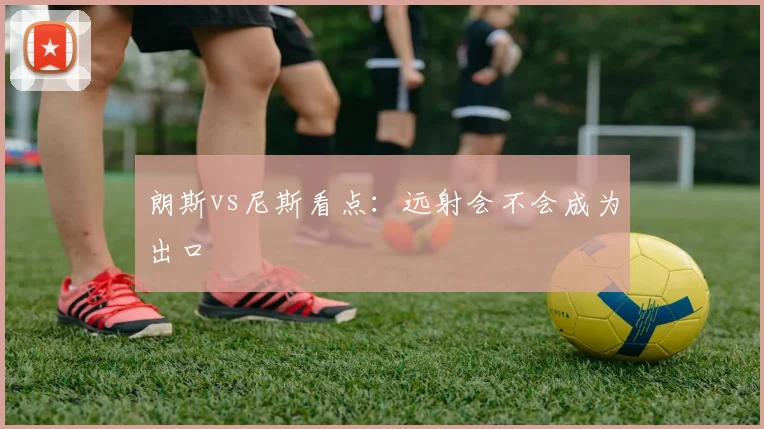 朗斯vs尼斯看点：远射会不会成为出口