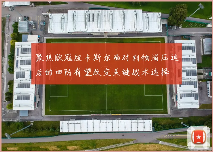 聚焦欧冠纽卡斯尔面对利物浦压迫后的回防有望改变关键战术选择