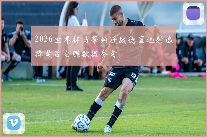 2026世界杯马蒂纳迎战德国远射选择是否合理数据参考