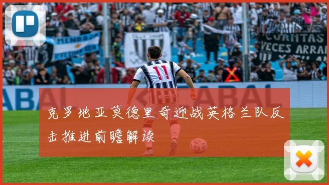 克罗地亚莫德里奇迎战英格兰队反击推进前瞻解读