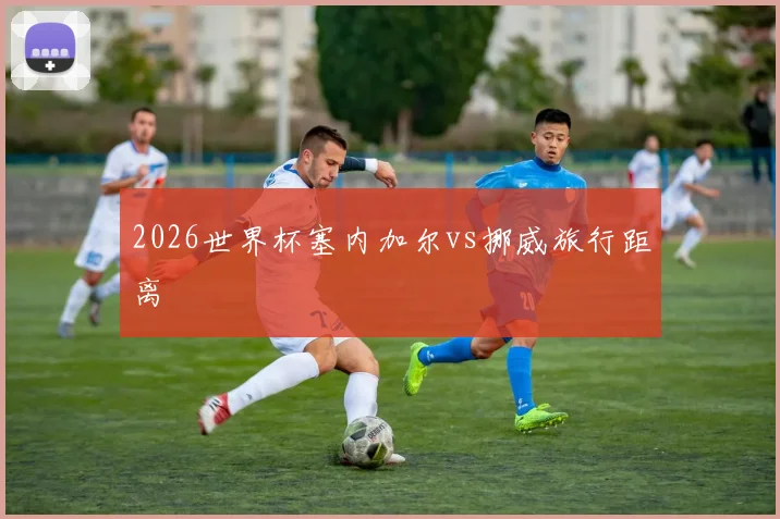 2026世界杯塞内加尔vs挪威旅行距离