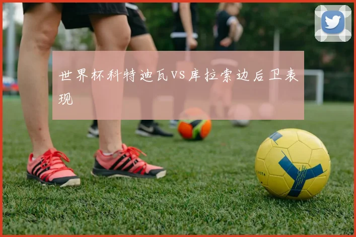 世界杯科特迪瓦vs库拉索边后卫表现