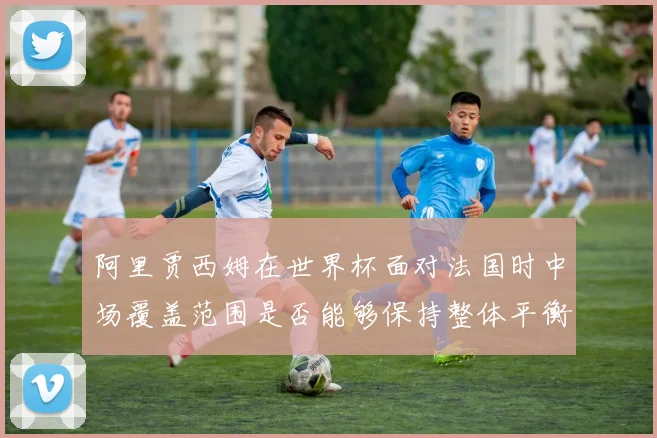 阿里贾西姆在世界杯面对法国时中场覆盖范围是否能够保持整体平衡