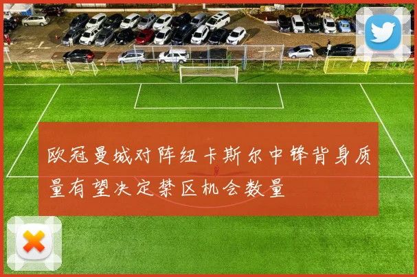 欧冠曼城对阵纽卡斯尔中锋背身质量有望决定禁区机会数量
