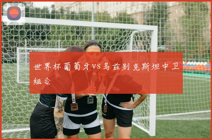 世界杯葡萄牙vs乌兹别克斯坦中卫组合