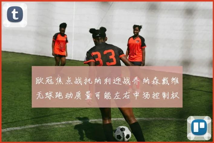 欧冠焦点战托纳利迎战乔纳森戴维无球跑动质量可能左右中场控制权
