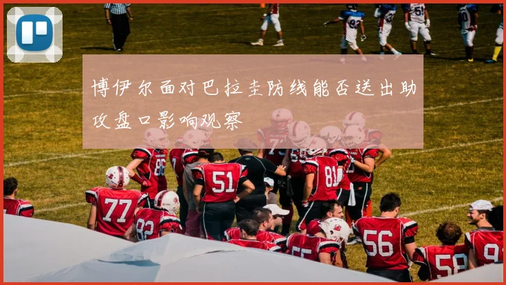 博伊尔面对巴拉圭防线能否送出助攻盘口影响观察