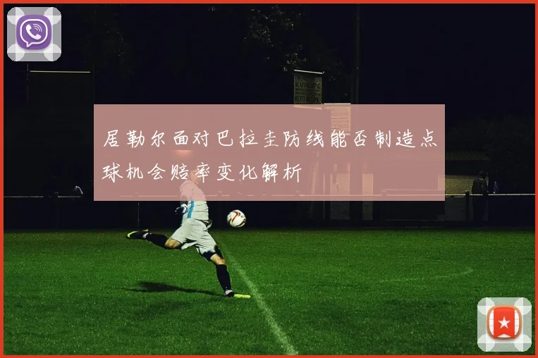 居勒尔面对巴拉圭防线能否制造点球机会赔率变化解析