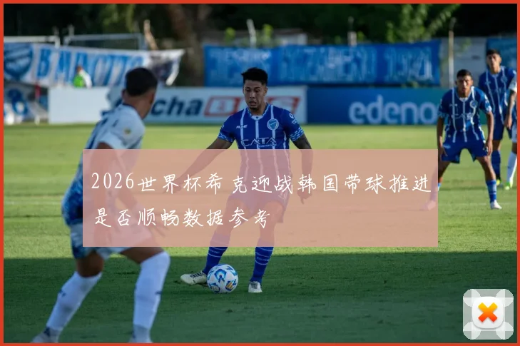 2026世界杯希克迎战韩国带球推进是否顺畅数据参考