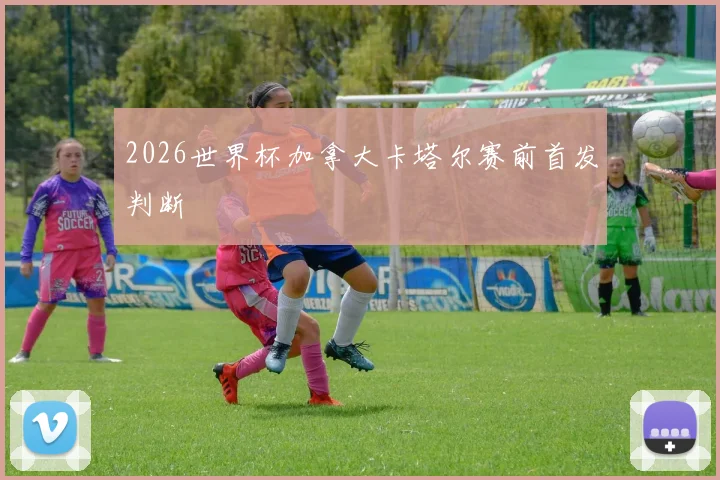 2026世界杯加拿大卡塔尔赛前首发判断