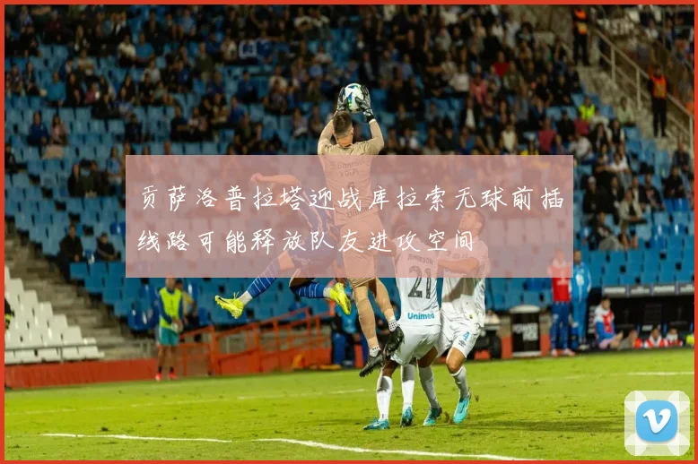 贡萨洛普拉塔迎战库拉索无球前插线路可能释放队友进攻空间