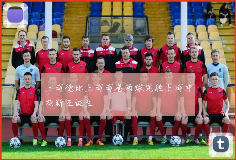 上海德比上海海港两球完胜上海申花新王诞生