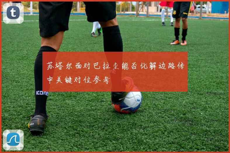 苏塔尔面对巴拉圭能否化解边路传中关键对位参考