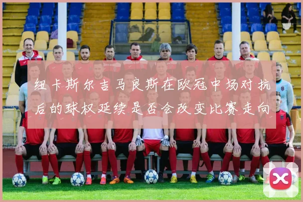 纽卡斯尔吉马良斯在欧冠中场对抗后的球权延续是否会改变比赛走向