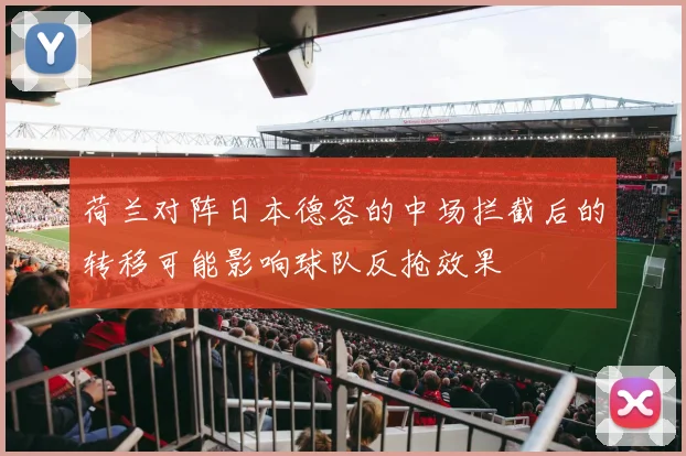 荷兰对阵日本德容的中场拦截后的转移可能影响球队反抢效果