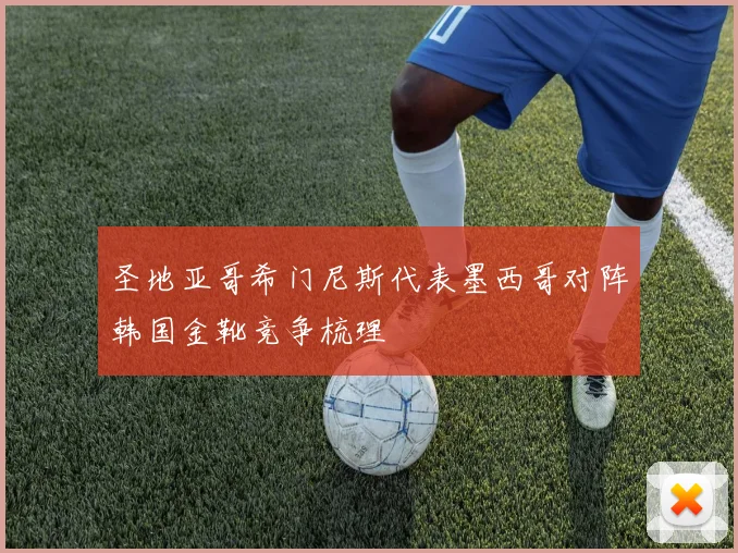 圣地亚哥希门尼斯代表墨西哥对阵韩国金靴竞争梳理