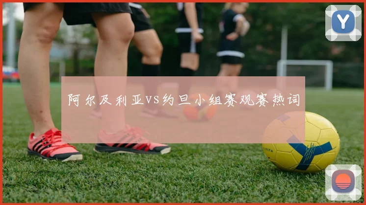 阿尔及利亚vs约旦小组赛观赛热词