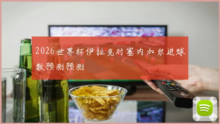 2026世界杯伊拉克对塞内加尔进球数预测预测