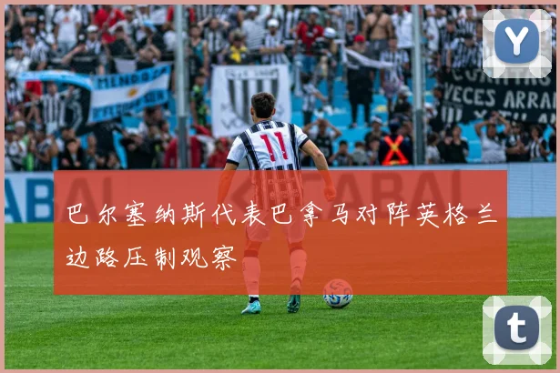 巴尔塞纳斯代表巴拿马对阵英格兰边路压制观察