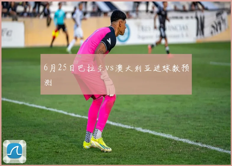 6月25日巴拉圭vs澳大利亚进球数预测