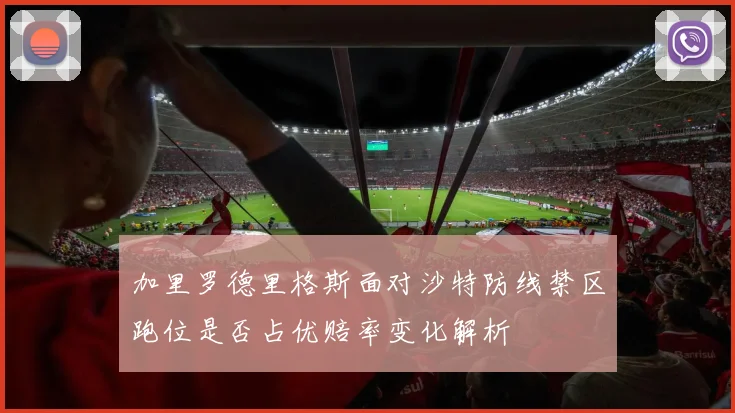 加里罗德里格斯面对沙特防线禁区跑位是否占优赔率变化解析