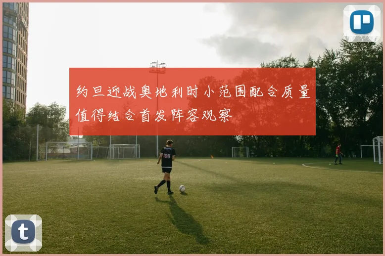 约旦迎战奥地利时小范围配合质量值得结合首发阵容观察