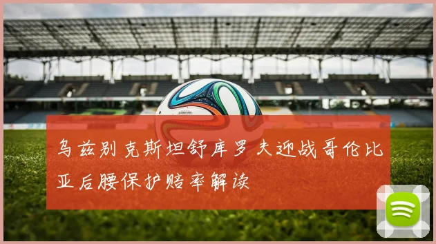 乌兹别克斯坦舒库罗夫迎战哥伦比亚后腰保护赔率解读