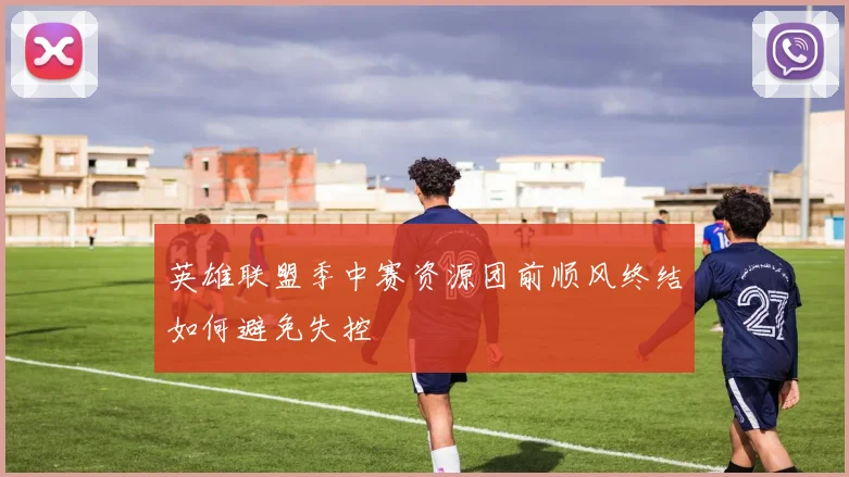 英雄联盟季中赛资源团前顺风终结如何避免失控