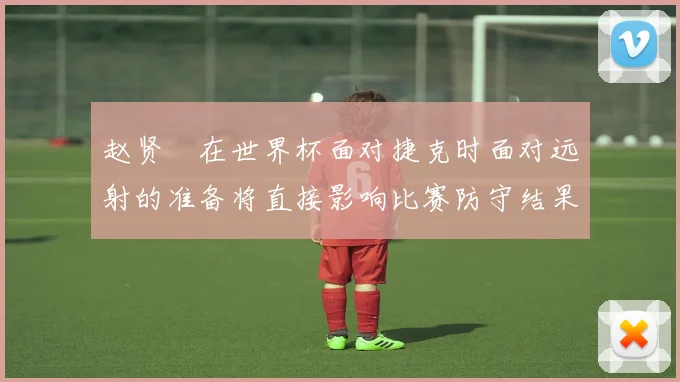 赵贤祐在世界杯面对捷克时面对远射的准备将直接影响比赛防守结果