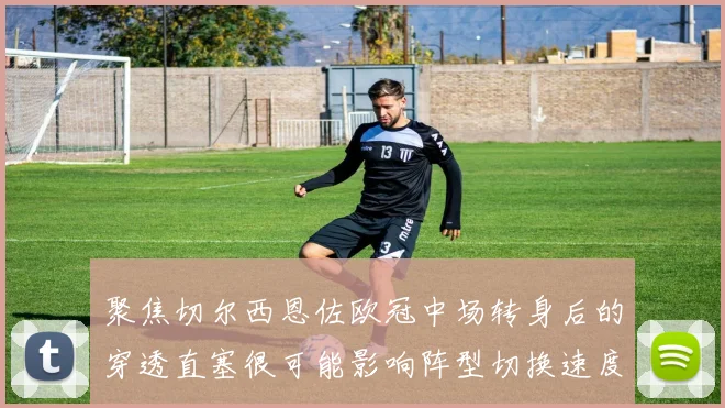 聚焦切尔西恩佐欧冠中场转身后的穿透直塞很可能影响阵型切换速度