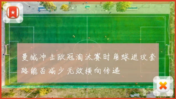 曼城冲击欧冠淘汰赛时角球进攻套路能否减少无效横向传递