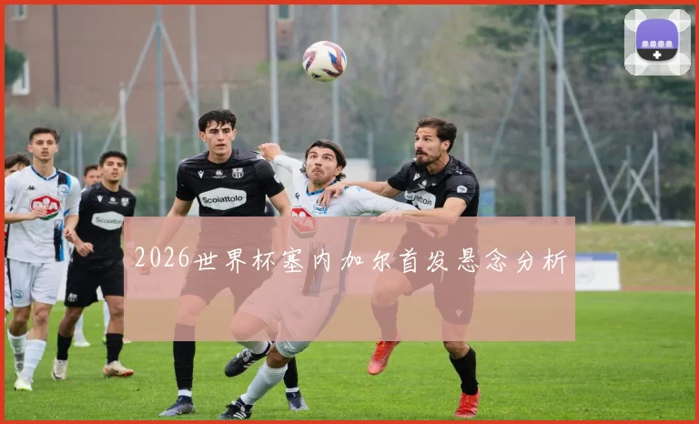 2026世界杯塞内加尔首发悬念分析