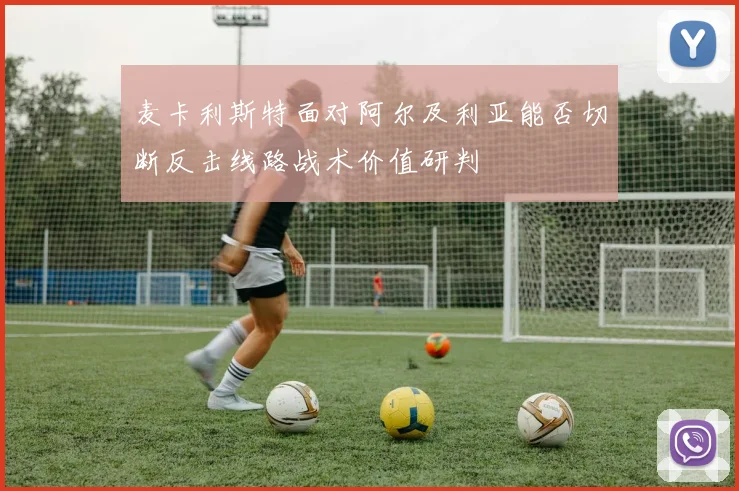 麦卡利斯特面对阿尔及利亚能否切断反击线路战术价值研判