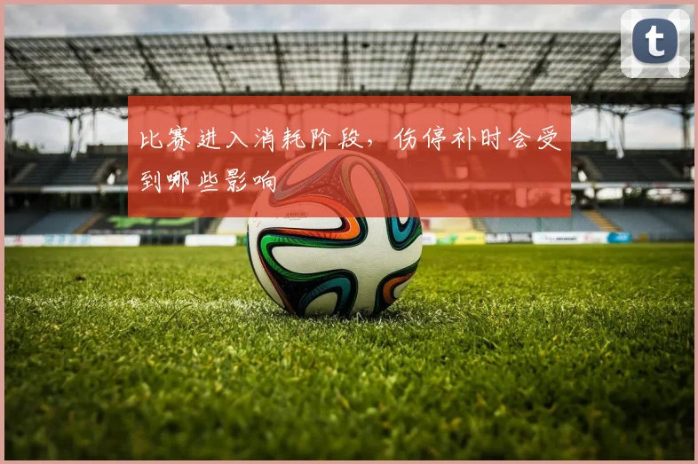 比赛进入消耗阶段，伤停补时会受到哪些影响