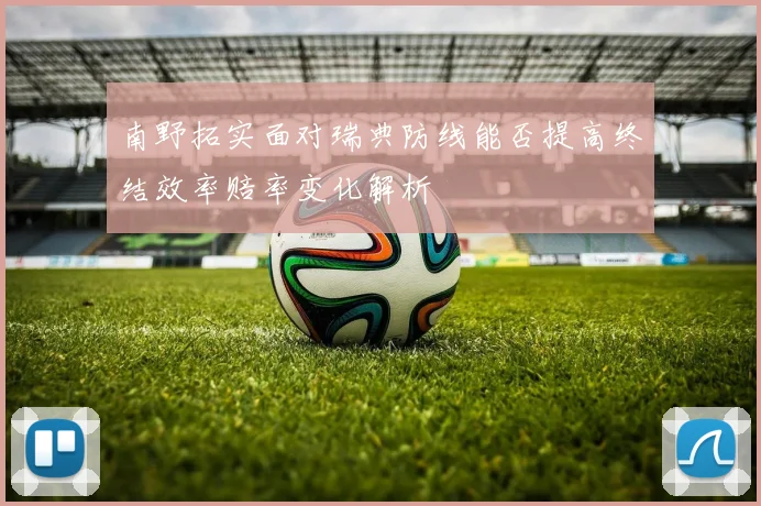 南野拓实面对瑞典防线能否提高终结效率赔率变化解析