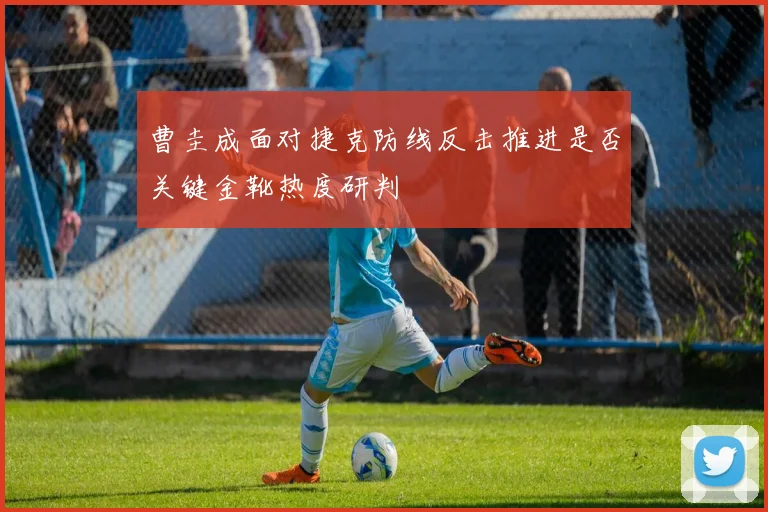 曹圭成面对捷克防线反击推进是否关键金靴热度研判