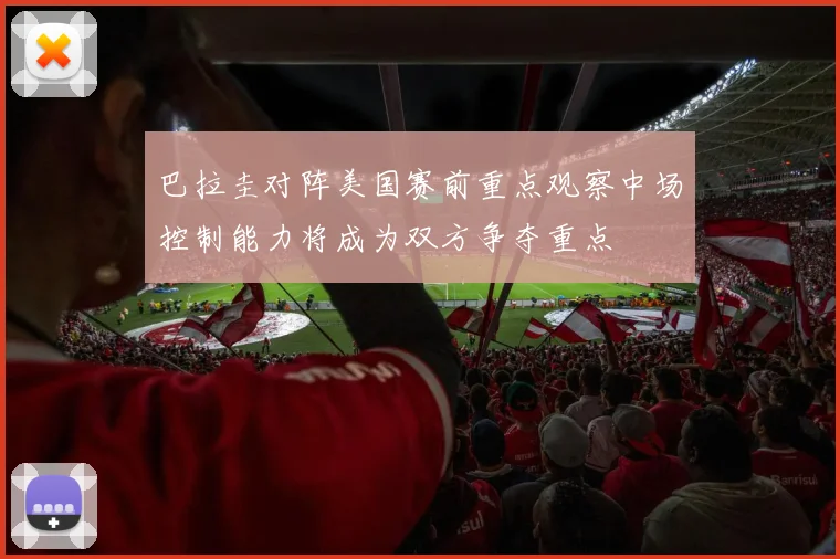 巴拉圭对阵美国赛前重点观察中场控制能力将成为双方争夺重点
