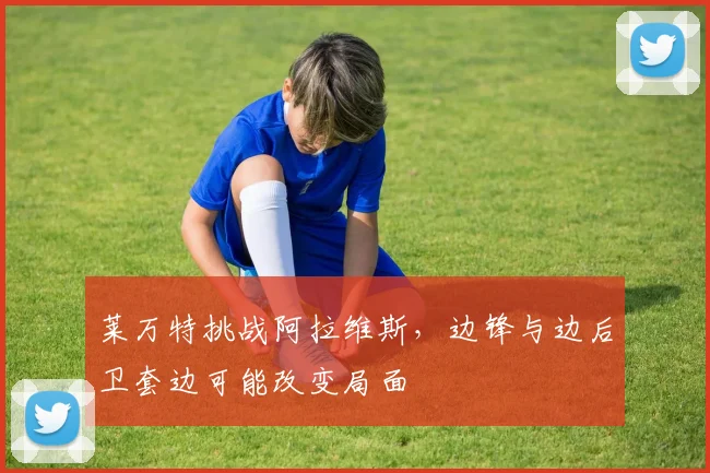 莱万特挑战阿拉维斯,边锋与边后卫套边可能改变局面