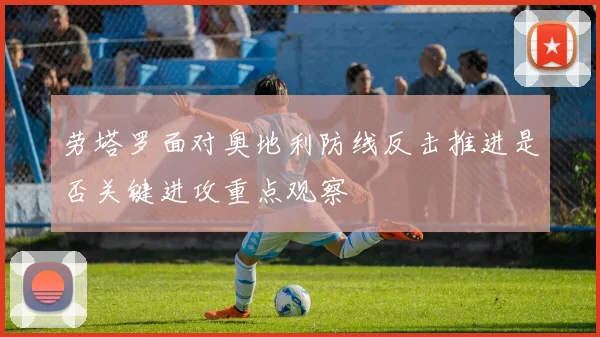 劳塔罗面对奥地利防线反击推进是否关键进攻重点观察