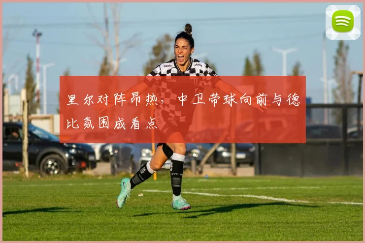 里尔对阵昂热，中卫带球向前与德比氛围成看点