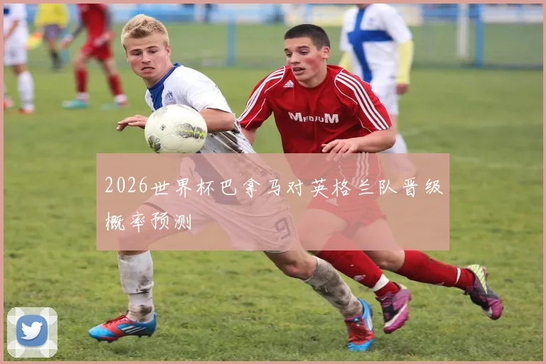 2026世界杯巴拿马对英格兰队晋级概率预测