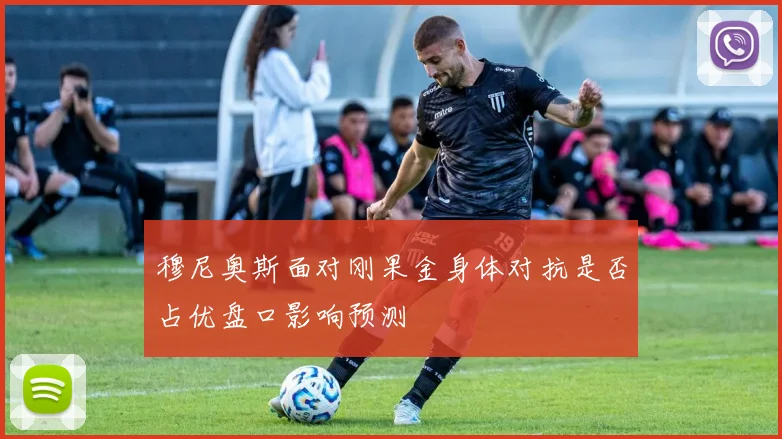 穆尼奥斯面对刚果金身体对抗是否占优盘口影响预测