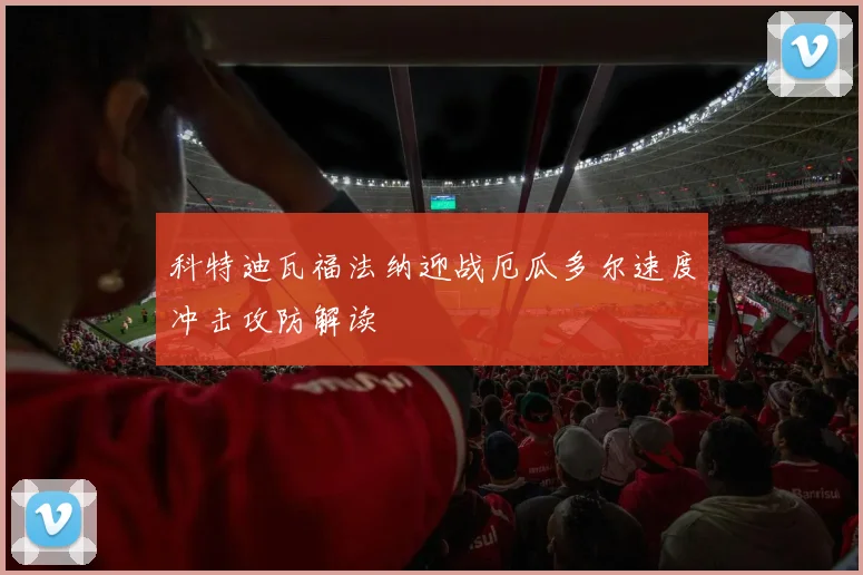 科特迪瓦福法纳迎战厄瓜多尔速度冲击攻防解读