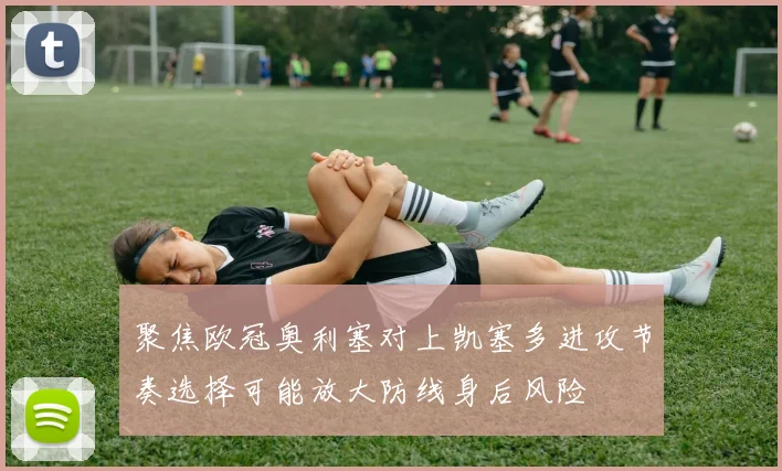 聚焦欧冠奥利塞对上凯塞多进攻节奏选择可能放大防线身后风险
