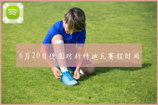 6月20日德国对科特迪瓦赛程时间