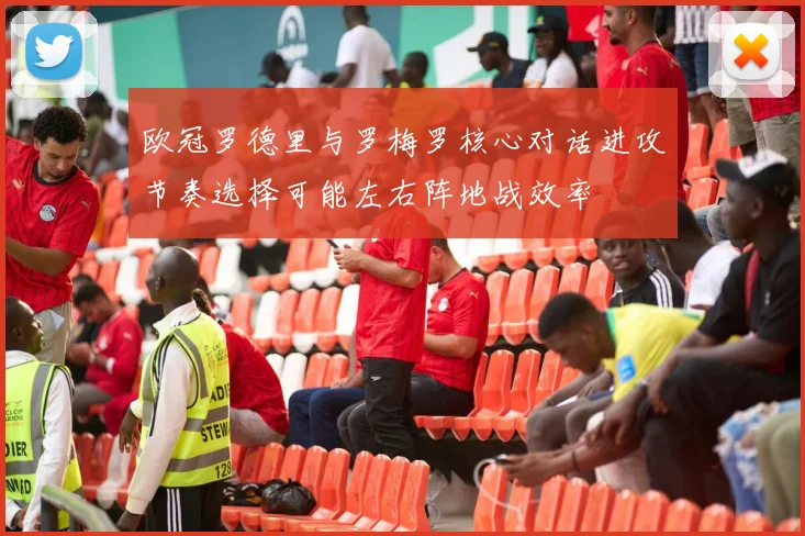 欧冠罗德里与罗梅罗核心对话进攻节奏选择可能左右阵地战效率