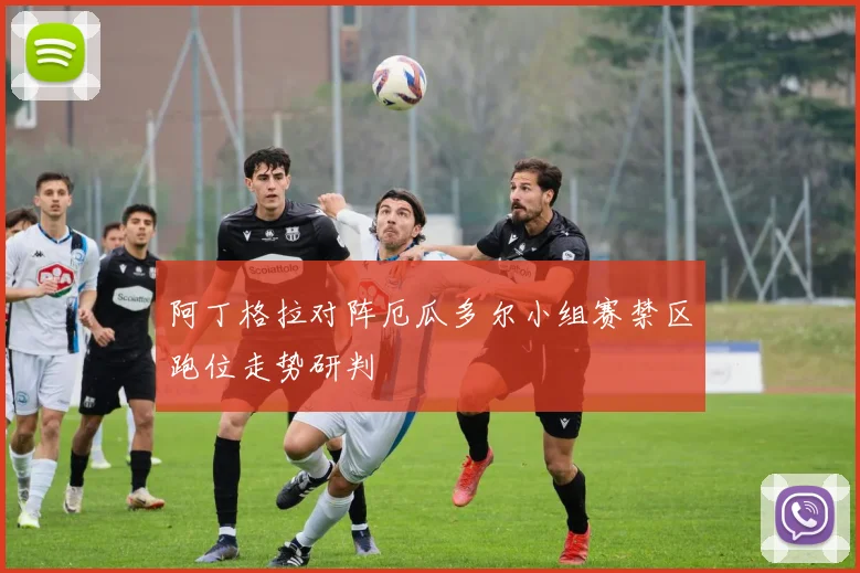 阿丁格拉对阵厄瓜多尔小组赛禁区跑位走势研判